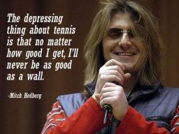 "The depressing thing about tennis is that no matter how good I get, I'll never be as good as a wall", -Mitch Hedberg